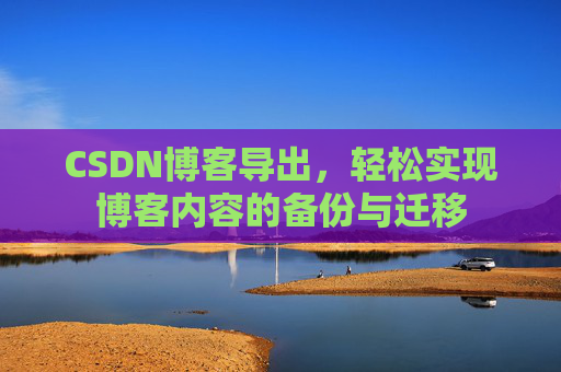 CSDN博客导出，轻松实现博客内容的备份与迁移